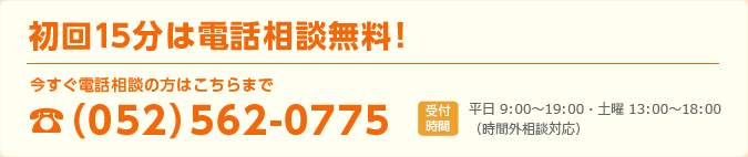 初回15分は電話相談無料！今すぐ電話相談の方は052-562-0775まで　受付時間 平日 9:00～19:00 土曜 13:00～18:00（時間外相談対応）