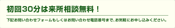 初回30分は来所相談無料！下記お問い合わせフォームもしくはお問い合わせ電話番号まで、お気軽にお申し込みください。