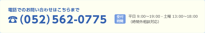 電話でのお問い合わせは052-562-0775まで　受付時間 平日 9:00～19:00 土曜 13:00～18:00（時間外相談対応）